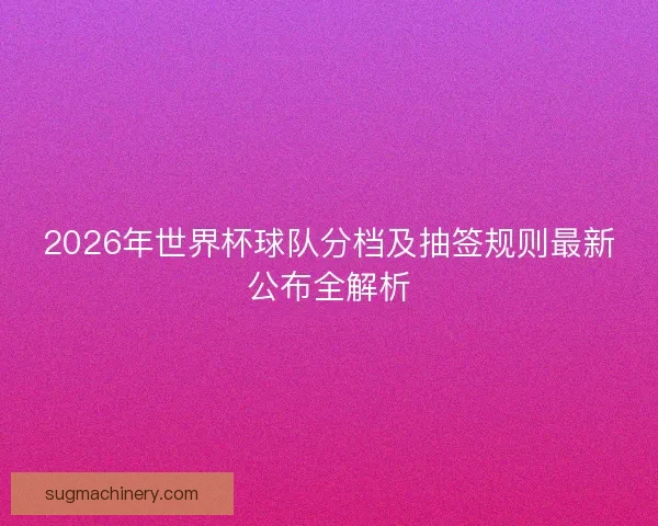 2026年世界杯球队分档及抽签规则最新公布全解析