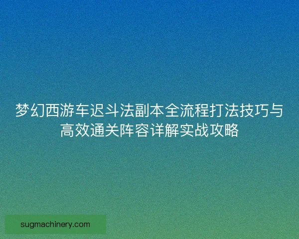 梦幻西游车迟斗法副本全流程打法技巧与高效通关阵容详解实战攻略