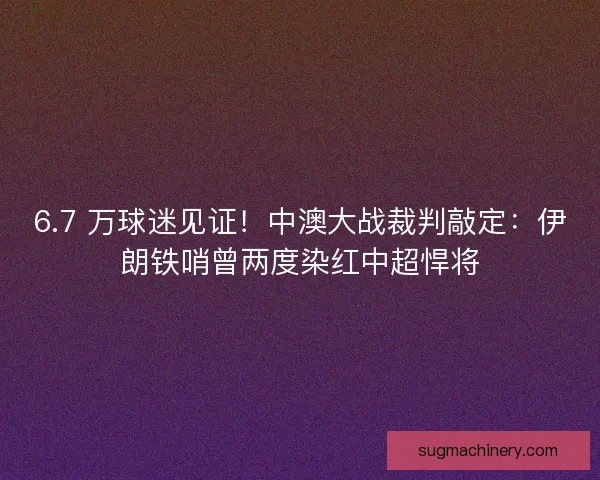 6.7 万球迷见证！中澳大战裁判敲定：伊朗铁哨曾两度染红中超悍将