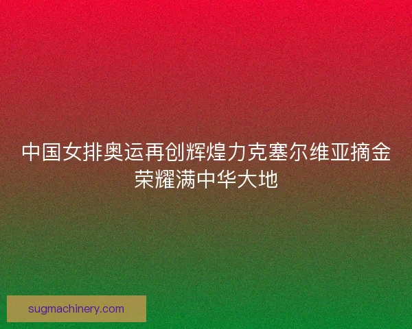 中国女排奥运再创辉煌力克塞尔维亚摘金荣耀满中华大地